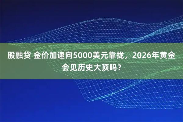 股融贷 金价加速向5000美元靠拢，2026年黄金会见历史大顶吗？