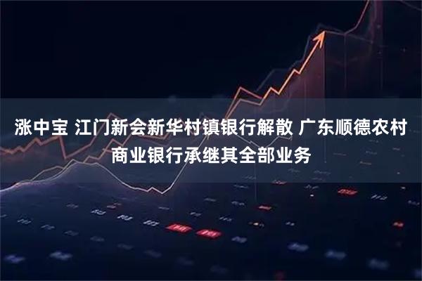 涨中宝 江门新会新华村镇银行解散 广东顺德农村商业银行承继其全部业务